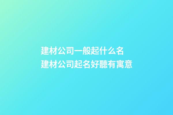 建材公司一般起什么名 建材公司起名好聽有寓意-第1張-公司起名-玄機派